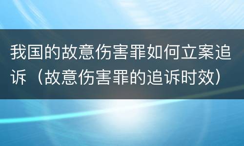 我国的故意伤害罪如何立案追诉（故意伤害罪的追诉时效）