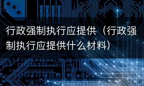 行政强制执行应提供（行政强制执行应提供什么材料）