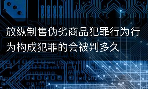 放纵制售伪劣商品犯罪行为行为构成犯罪的会被判多久