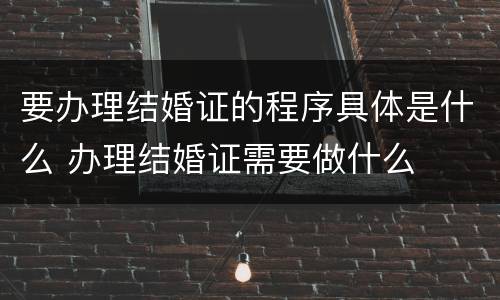 要办理结婚证的程序具体是什么 办理结婚证需要做什么