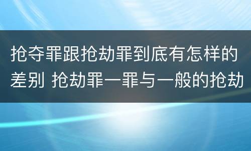 抢夺罪跟抢劫罪到底有怎样的差别 抢劫罪一罪与一般的抢劫罪区别