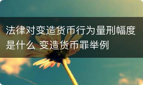 法律对变造货币行为量刑幅度是什么 变造货币罪举例