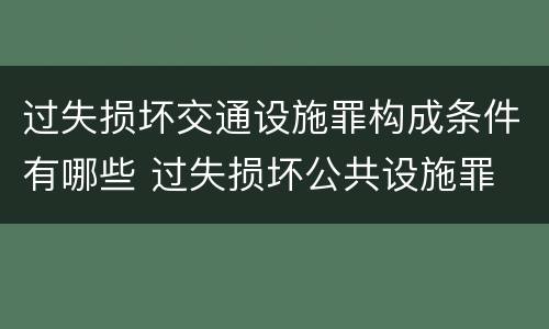 过失损坏交通设施罪构成条件有哪些 过失损坏公共设施罪