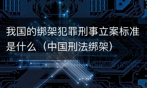 我国的绑架犯罪刑事立案标准是什么（中国刑法绑架）