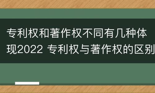 专利权和著作权不同有几种体现2022 专利权与著作权的区别与联系