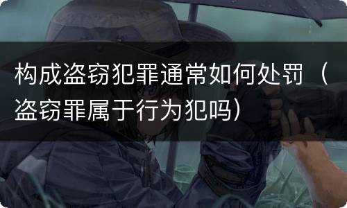 构成盗窃犯罪通常如何处罚（盗窃罪属于行为犯吗）
