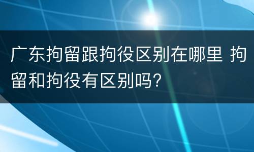 广东拘留跟拘役区别在哪里 拘留和拘役有区别吗?