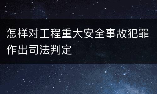 怎样对工程重大安全事故犯罪作出司法判定