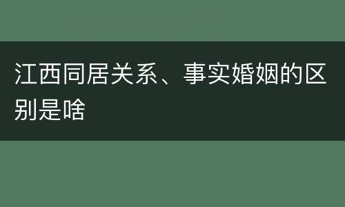 江西同居关系、事实婚姻的区别是啥