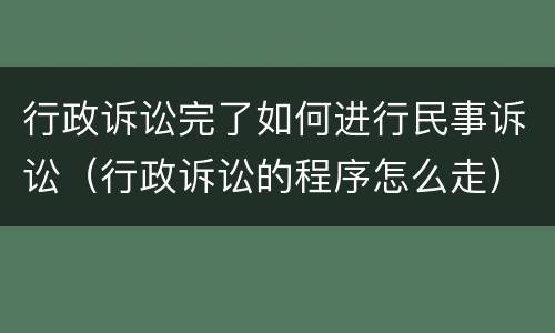 行政诉讼完了如何进行民事诉讼（行政诉讼的程序怎么走）