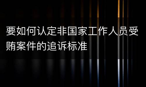 要如何认定非国家工作人员受贿案件的追诉标准