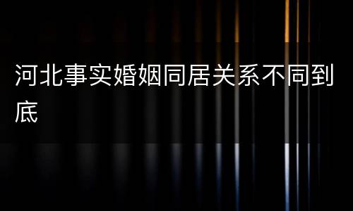 河北事实婚姻同居关系不同到底