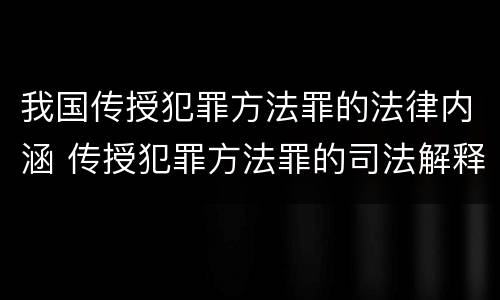 我国传授犯罪方法罪的法律内涵 传授犯罪方法罪的司法解释