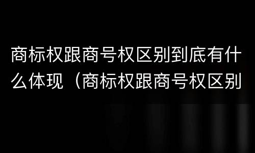 商标权跟商号权区别到底有什么体现（商标权跟商号权区别到底有什么体现呢）