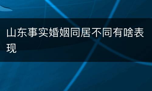 山东事实婚姻同居不同有啥表现