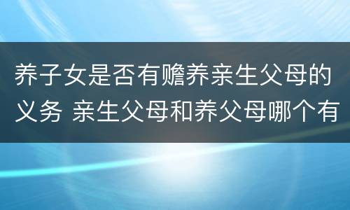 养子女是否有赡养亲生父母的义务 亲生父母和养父母哪个有赡养义务