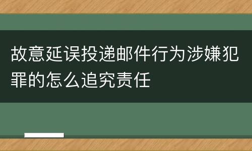 故意延误投递邮件行为涉嫌犯罪的怎么追究责任