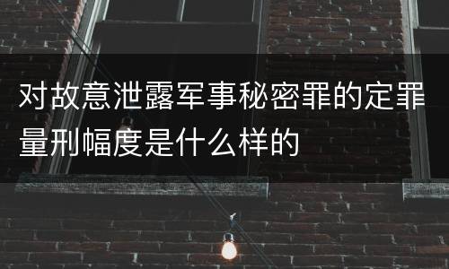 对故意泄露军事秘密罪的定罪量刑幅度是什么样的