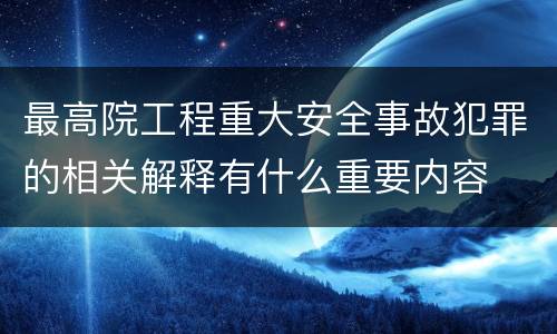 最高院工程重大安全事故犯罪的相关解释有什么重要内容
