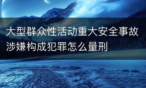 大型群众性活动重大安全事故涉嫌构成犯罪怎么量刑