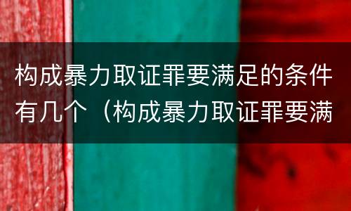 构成暴力取证罪要满足的条件有几个（构成暴力取证罪要满足的条件有几个）