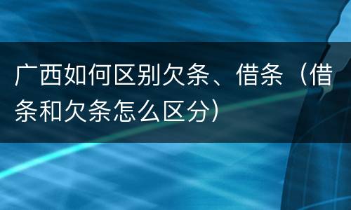 广西如何区别欠条、借条（借条和欠条怎么区分）