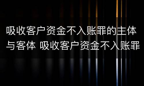 吸收客户资金不入账罪的主体与客体 吸收客户资金不入账罪的主体与客体的区别