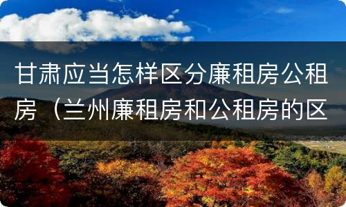 甘肃应当怎样区分廉租房公租房（兰州廉租房和公租房的区别）