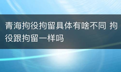 青海拘役拘留具体有啥不同 拘役跟拘留一样吗