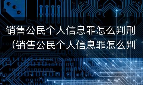 销售公民个人信息罪怎么判刑（销售公民个人信息罪怎么判刑的）