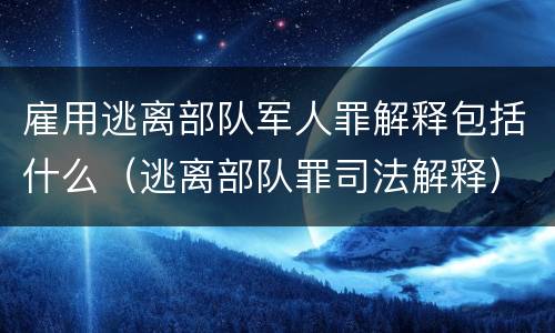 雇用逃离部队军人罪解释包括什么（逃离部队罪司法解释）