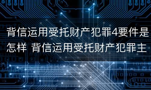 背信运用受托财产犯罪4要件是怎样 背信运用受托财产犯罪主体