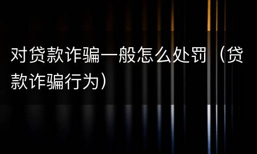 对贷款诈骗一般怎么处罚（贷款诈骗行为）