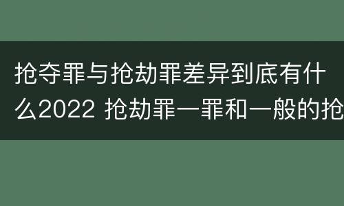 抢夺罪与抢劫罪差异到底有什么2022 抢劫罪一罪和一般的抢劫罪