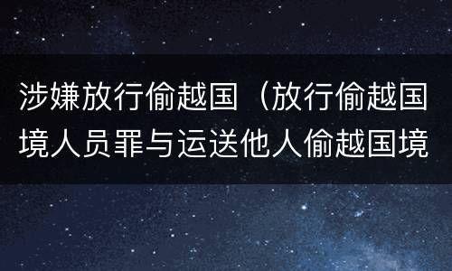 涉嫌放行偷越国（放行偷越国境人员罪与运送他人偷越国境罪共犯）