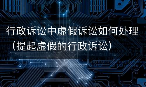 行政诉讼中虚假诉讼如何处理（提起虚假的行政诉讼）