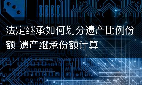 法定继承如何划分遗产比例份额 遗产继承份额计算