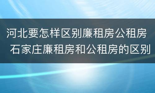 河北要怎样区别廉租房公租房 石家庄廉租房和公租房的区别
