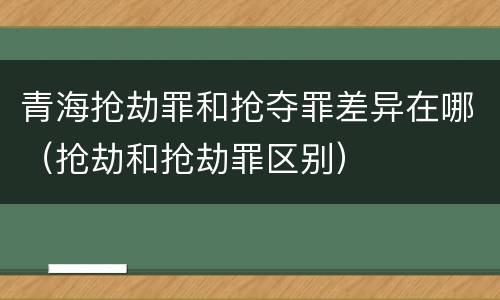 青海抢劫罪和抢夺罪差异在哪（抢劫和抢劫罪区别）