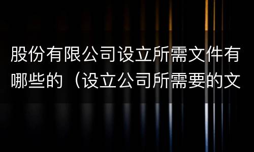 股份有限公司设立所需文件有哪些的（设立公司所需要的文件）
