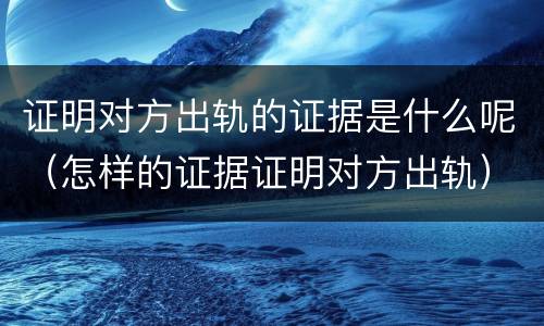 证明对方出轨的证据是什么呢（怎样的证据证明对方出轨）