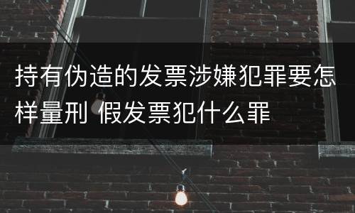 持有伪造的发票涉嫌犯罪要怎样量刑 假发票犯什么罪