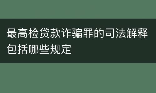 最高检贷款诈骗罪的司法解释包括哪些规定