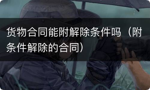 货物合同能附解除条件吗（附条件解除的合同）