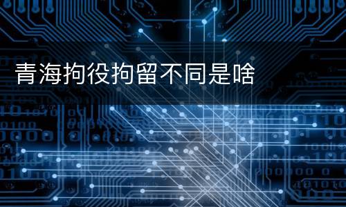 青海拘役拘留不同是啥