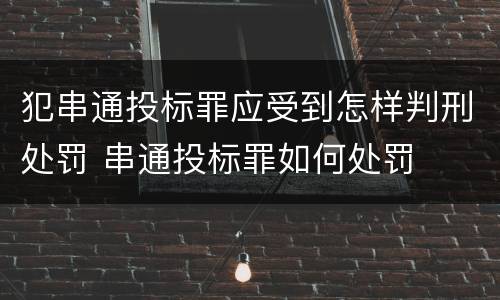 犯串通投标罪应受到怎样判刑处罚 串通投标罪如何处罚