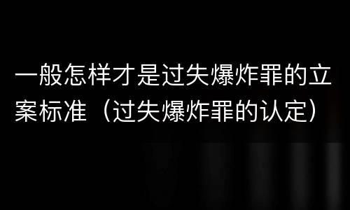 一般怎样才是过失爆炸罪的立案标准（过失爆炸罪的认定）