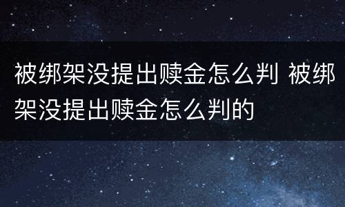 被绑架没提出赎金怎么判 被绑架没提出赎金怎么判的