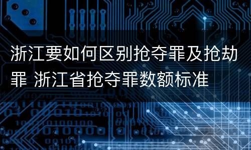 浙江要如何区别抢夺罪及抢劫罪 浙江省抢夺罪数额标准