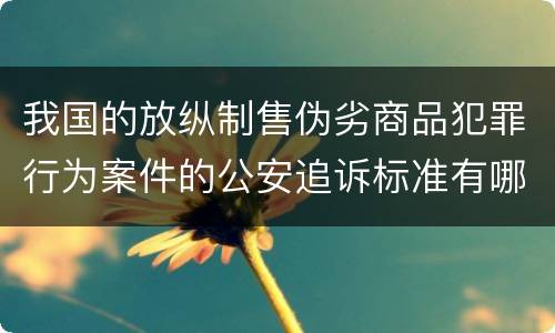 我国的放纵制售伪劣商品犯罪行为案件的公安追诉标准有哪些